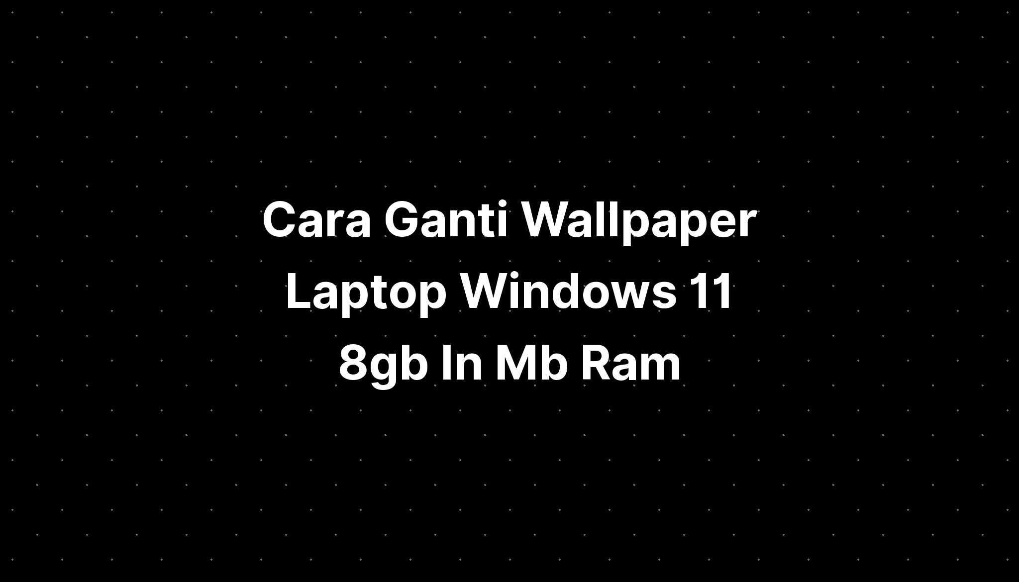 Cara Ganti Wallpaper Laptop Windows 11 8gb In Mb Ram IMAGESEE